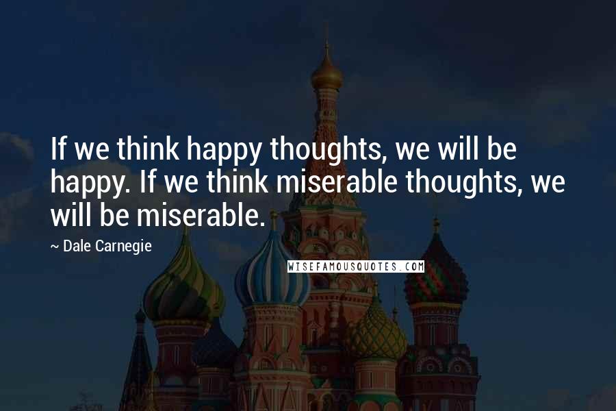 Dale Carnegie Quotes: If we think happy thoughts, we will be happy. If we think miserable thoughts, we will be miserable.