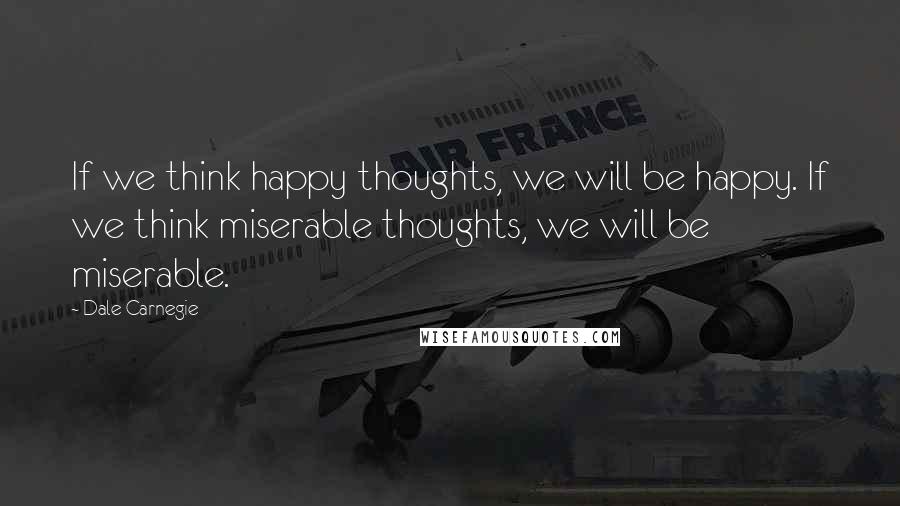 Dale Carnegie Quotes: If we think happy thoughts, we will be happy. If we think miserable thoughts, we will be miserable.