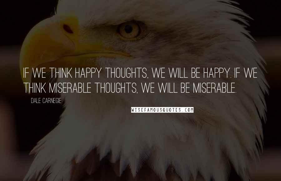 Dale Carnegie Quotes: If we think happy thoughts, we will be happy. If we think miserable thoughts, we will be miserable.