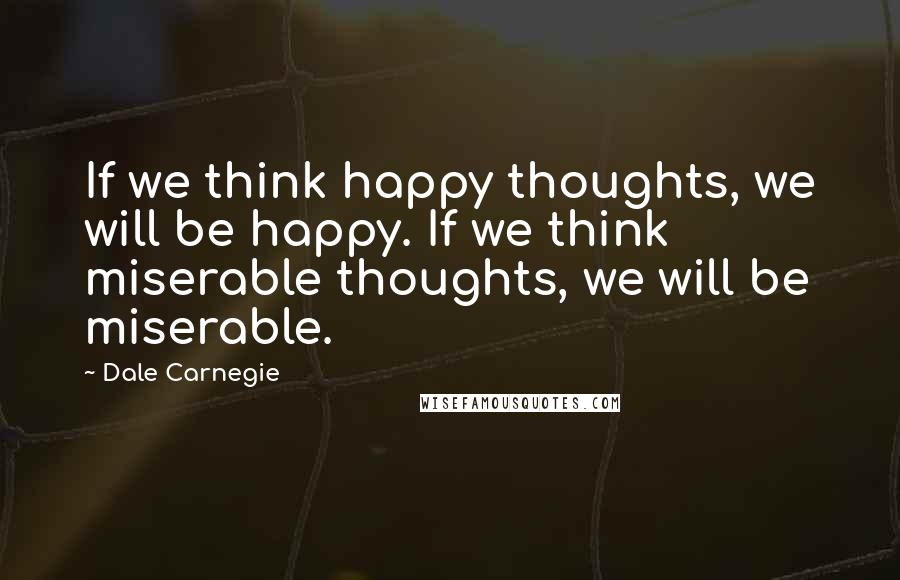 Dale Carnegie Quotes: If we think happy thoughts, we will be happy. If we think miserable thoughts, we will be miserable.