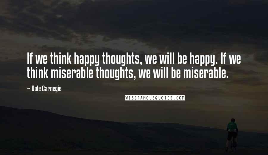 Dale Carnegie Quotes: If we think happy thoughts, we will be happy. If we think miserable thoughts, we will be miserable.