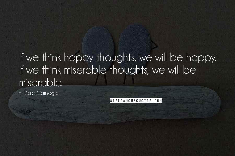 Dale Carnegie Quotes: If we think happy thoughts, we will be happy. If we think miserable thoughts, we will be miserable.