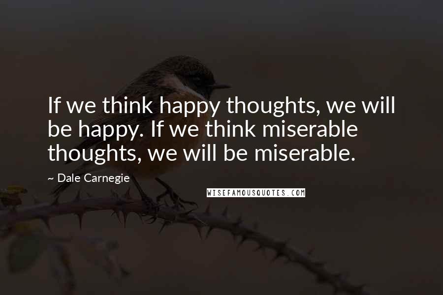 Dale Carnegie Quotes: If we think happy thoughts, we will be happy. If we think miserable thoughts, we will be miserable.
