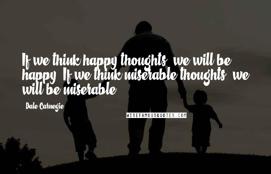 Dale Carnegie Quotes: If we think happy thoughts, we will be happy. If we think miserable thoughts, we will be miserable.