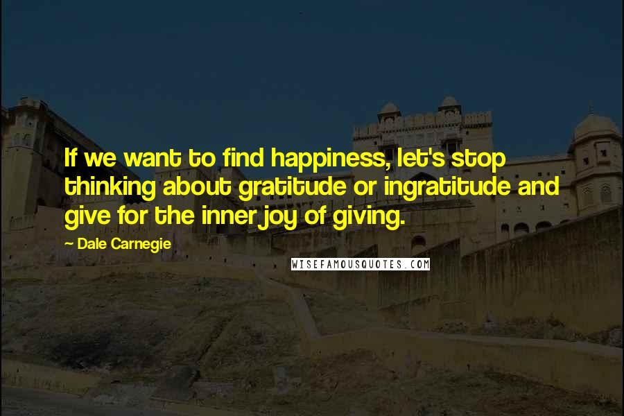 Dale Carnegie Quotes: If we want to find happiness, let's stop thinking about gratitude or ingratitude and give for the inner joy of giving.