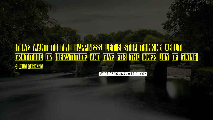 Dale Carnegie Quotes: If we want to find happiness, let's stop thinking about gratitude or ingratitude and give for the inner joy of giving.