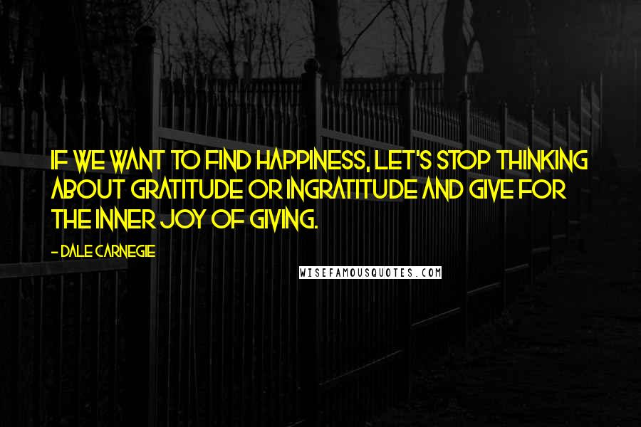 Dale Carnegie Quotes: If we want to find happiness, let's stop thinking about gratitude or ingratitude and give for the inner joy of giving.