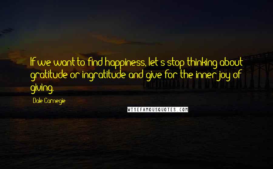 Dale Carnegie Quotes: If we want to find happiness, let's stop thinking about gratitude or ingratitude and give for the inner joy of giving.