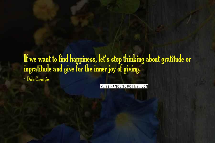 Dale Carnegie Quotes: If we want to find happiness, let's stop thinking about gratitude or ingratitude and give for the inner joy of giving.