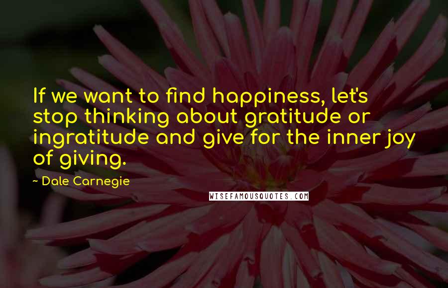 Dale Carnegie Quotes: If we want to find happiness, let's stop thinking about gratitude or ingratitude and give for the inner joy of giving.