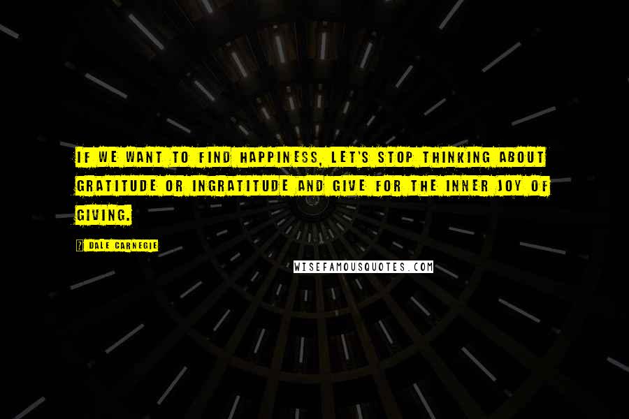 Dale Carnegie Quotes: If we want to find happiness, let's stop thinking about gratitude or ingratitude and give for the inner joy of giving.