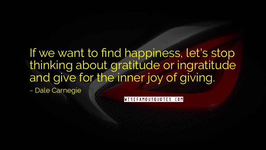 Dale Carnegie Quotes: If we want to find happiness, let's stop thinking about gratitude or ingratitude and give for the inner joy of giving.