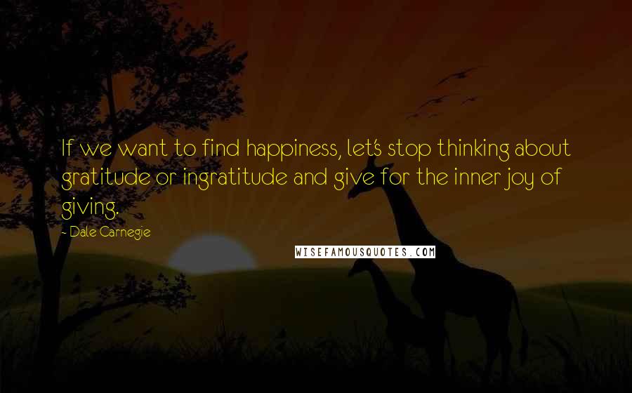 Dale Carnegie Quotes: If we want to find happiness, let's stop thinking about gratitude or ingratitude and give for the inner joy of giving.