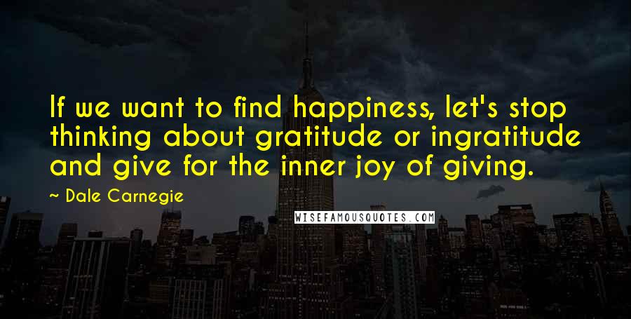 Dale Carnegie Quotes: If we want to find happiness, let's stop thinking about gratitude or ingratitude and give for the inner joy of giving.