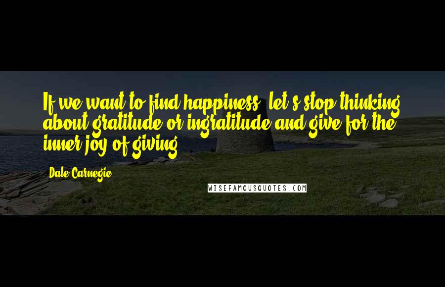 Dale Carnegie Quotes: If we want to find happiness, let's stop thinking about gratitude or ingratitude and give for the inner joy of giving.