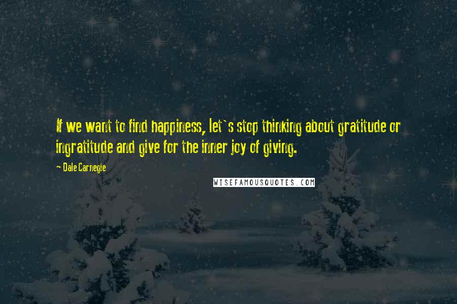 Dale Carnegie Quotes: If we want to find happiness, let's stop thinking about gratitude or ingratitude and give for the inner joy of giving.