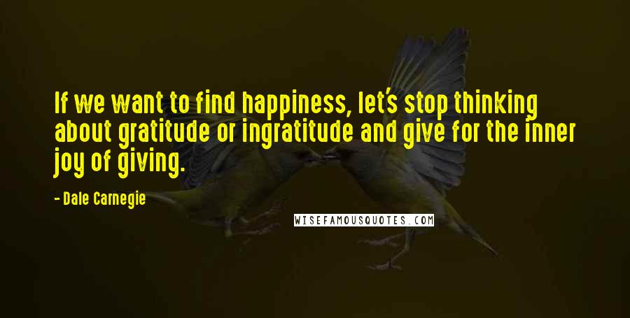 Dale Carnegie Quotes: If we want to find happiness, let's stop thinking about gratitude or ingratitude and give for the inner joy of giving.