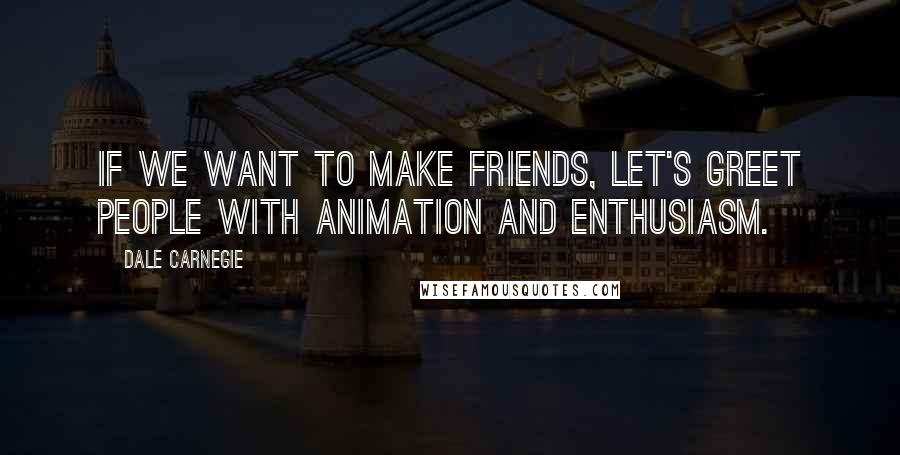 Dale Carnegie Quotes: If we want to make friends, let's greet people with animation and enthusiasm.