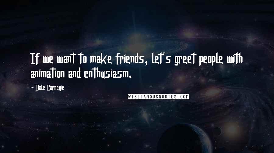 Dale Carnegie Quotes: If we want to make friends, let's greet people with animation and enthusiasm.