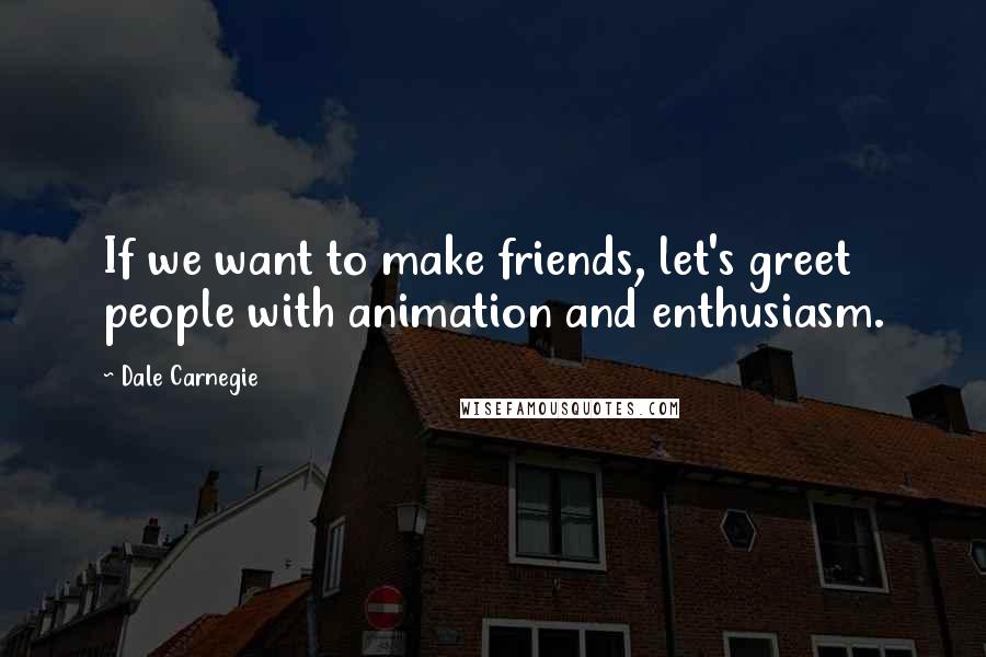 Dale Carnegie Quotes: If we want to make friends, let's greet people with animation and enthusiasm.