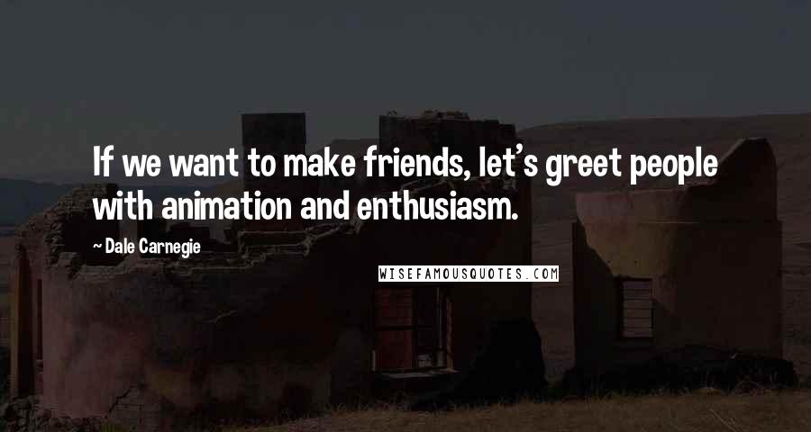 Dale Carnegie Quotes: If we want to make friends, let's greet people with animation and enthusiasm.