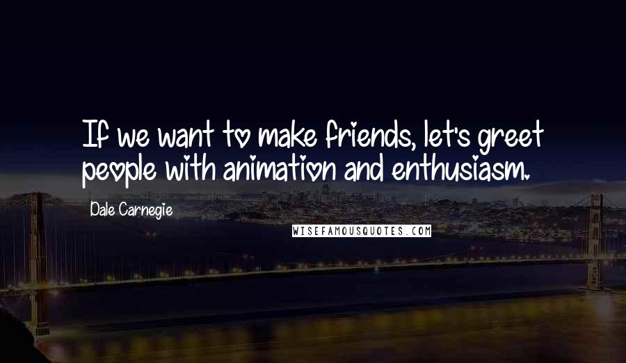 Dale Carnegie Quotes: If we want to make friends, let's greet people with animation and enthusiasm.