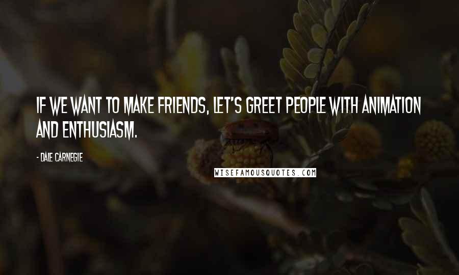 Dale Carnegie Quotes: If we want to make friends, let's greet people with animation and enthusiasm.