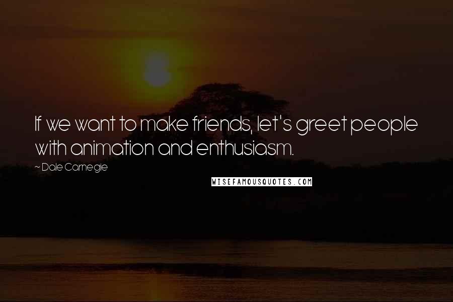 Dale Carnegie Quotes: If we want to make friends, let's greet people with animation and enthusiasm.