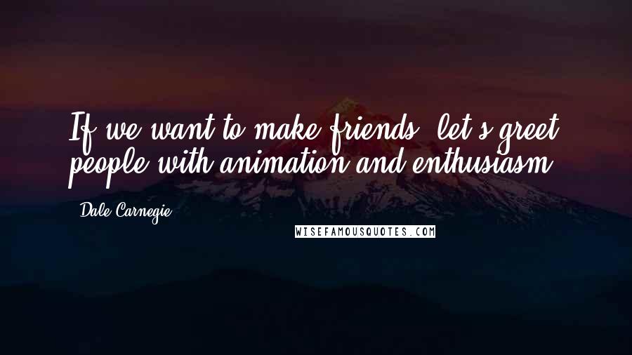 Dale Carnegie Quotes: If we want to make friends, let's greet people with animation and enthusiasm.
