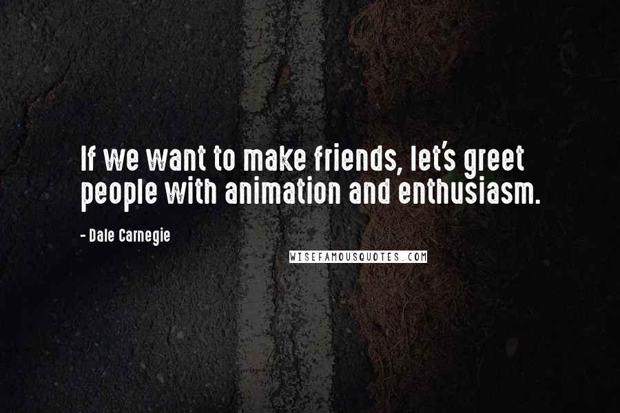 Dale Carnegie Quotes: If we want to make friends, let's greet people with animation and enthusiasm.