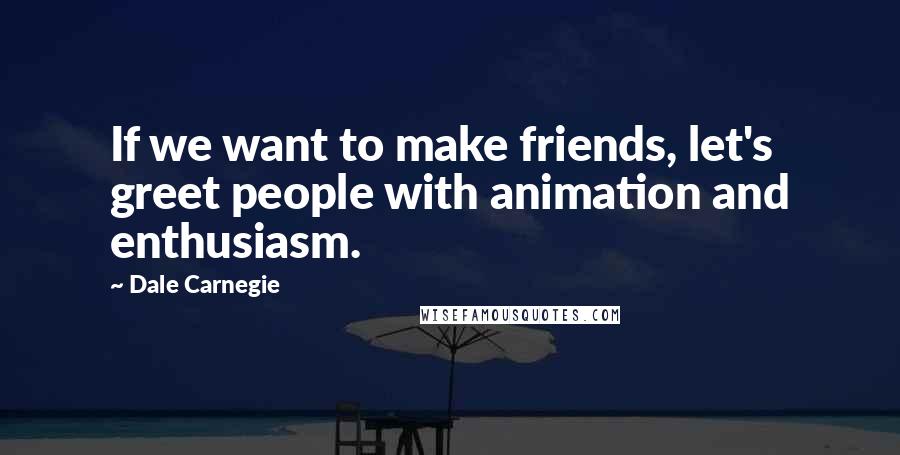 Dale Carnegie Quotes: If we want to make friends, let's greet people with animation and enthusiasm.