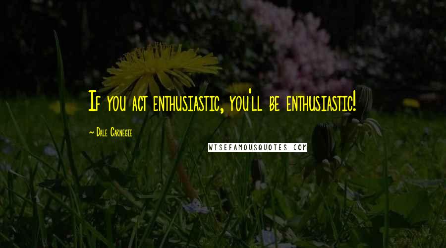 Dale Carnegie Quotes: If you act enthusiastic, you'll be enthusiastic!