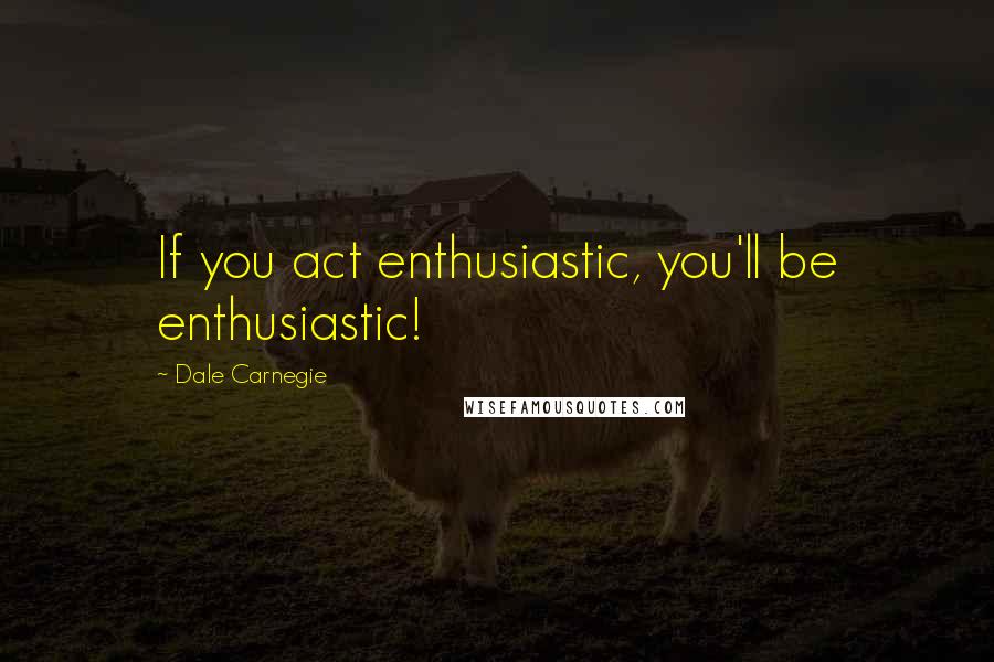 Dale Carnegie Quotes: If you act enthusiastic, you'll be enthusiastic!