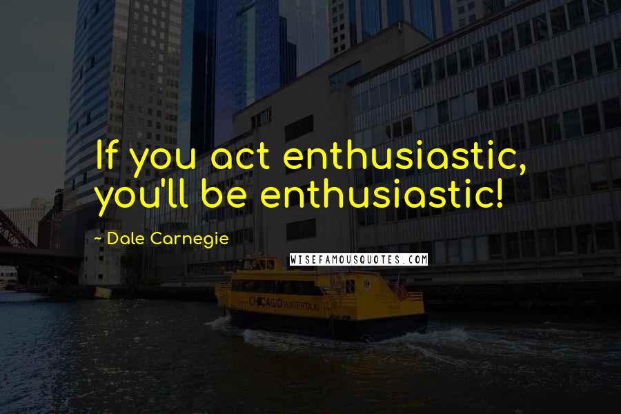 Dale Carnegie Quotes: If you act enthusiastic, you'll be enthusiastic!
