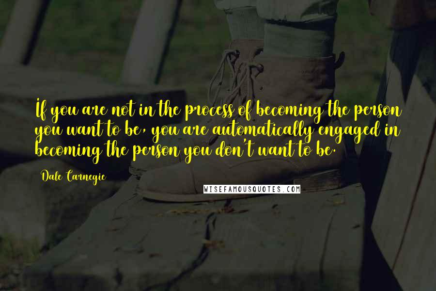 Dale Carnegie Quotes: If you are not in the process of becoming the person you want to be, you are automatically engaged in becoming the person you don't want to be.