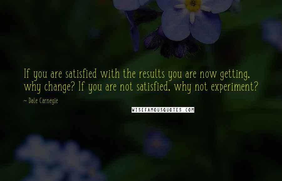 Dale Carnegie Quotes: If you are satisfied with the results you are now getting, why change? If you are not satisfied, why not experiment?