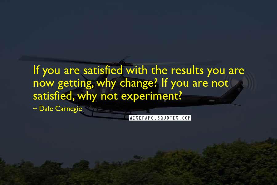 Dale Carnegie Quotes: If you are satisfied with the results you are now getting, why change? If you are not satisfied, why not experiment?