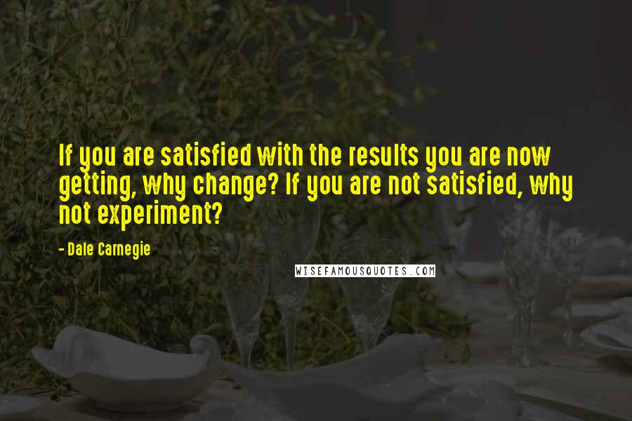 Dale Carnegie Quotes: If you are satisfied with the results you are now getting, why change? If you are not satisfied, why not experiment?