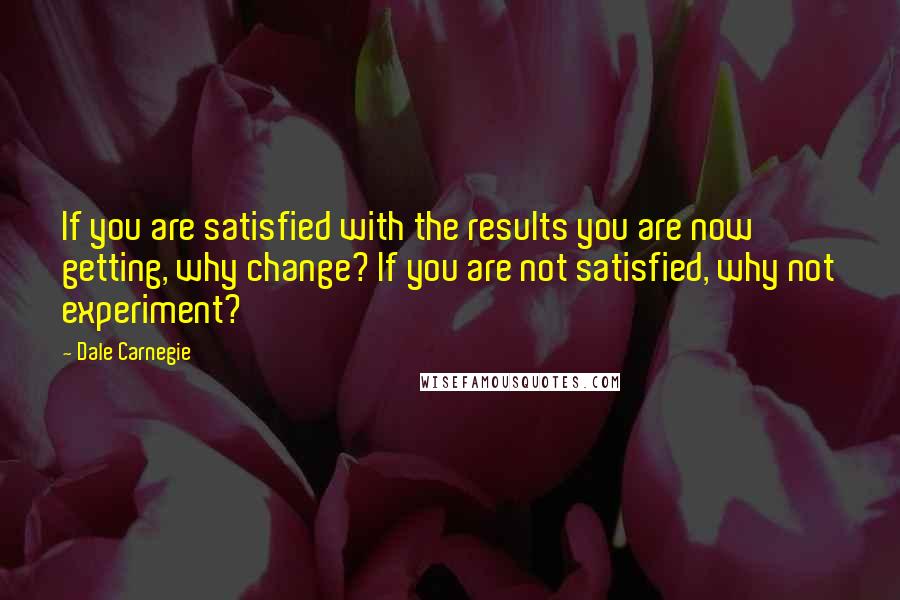 Dale Carnegie Quotes: If you are satisfied with the results you are now getting, why change? If you are not satisfied, why not experiment?