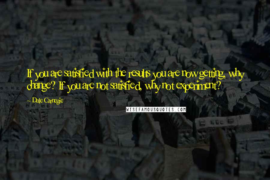 Dale Carnegie Quotes: If you are satisfied with the results you are now getting, why change? If you are not satisfied, why not experiment?