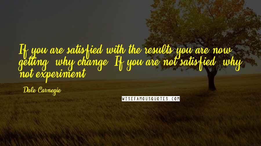 Dale Carnegie Quotes: If you are satisfied with the results you are now getting, why change? If you are not satisfied, why not experiment?