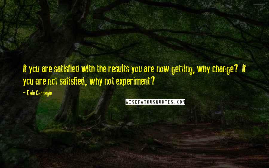 Dale Carnegie Quotes: If you are satisfied with the results you are now getting, why change? If you are not satisfied, why not experiment?