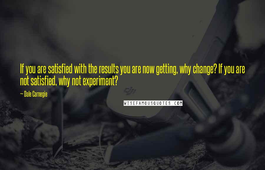 Dale Carnegie Quotes: If you are satisfied with the results you are now getting, why change? If you are not satisfied, why not experiment?