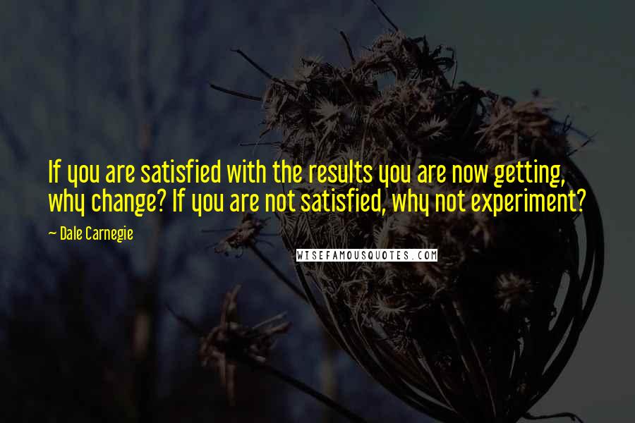 Dale Carnegie Quotes: If you are satisfied with the results you are now getting, why change? If you are not satisfied, why not experiment?