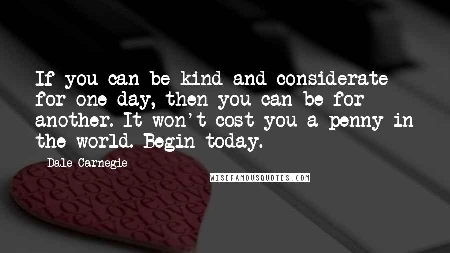 Dale Carnegie Quotes: If you can be kind and considerate for one day, then you can be for another. It won't cost you a penny in the world. Begin today.