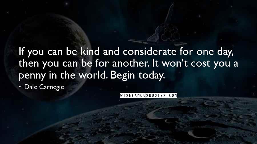 Dale Carnegie Quotes: If you can be kind and considerate for one day, then you can be for another. It won't cost you a penny in the world. Begin today.