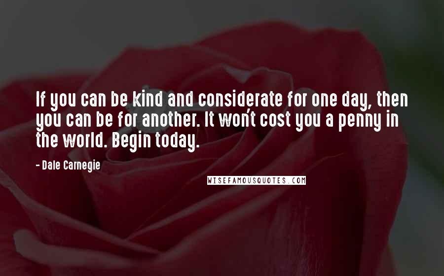 Dale Carnegie Quotes: If you can be kind and considerate for one day, then you can be for another. It won't cost you a penny in the world. Begin today.