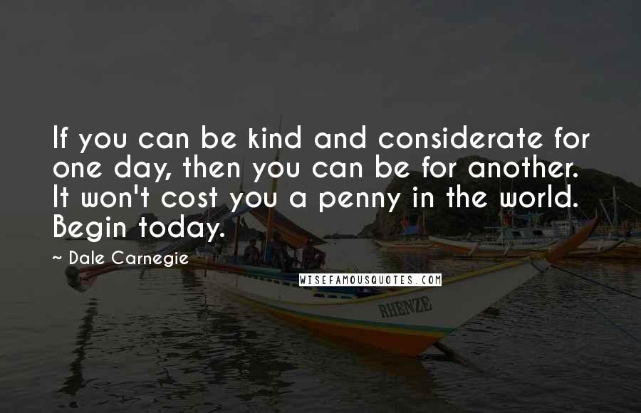 Dale Carnegie Quotes: If you can be kind and considerate for one day, then you can be for another. It won't cost you a penny in the world. Begin today.