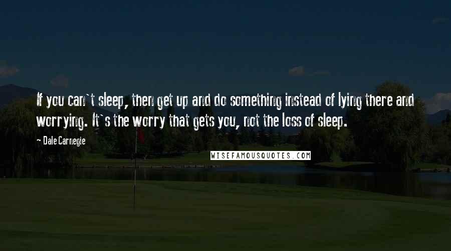 Dale Carnegie Quotes: If you can't sleep, then get up and do something instead of lying there and worrying. It's the worry that gets you, not the loss of sleep.