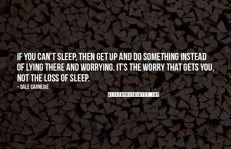 Dale Carnegie Quotes: If you can't sleep, then get up and do something instead of lying there and worrying. It's the worry that gets you, not the loss of sleep.